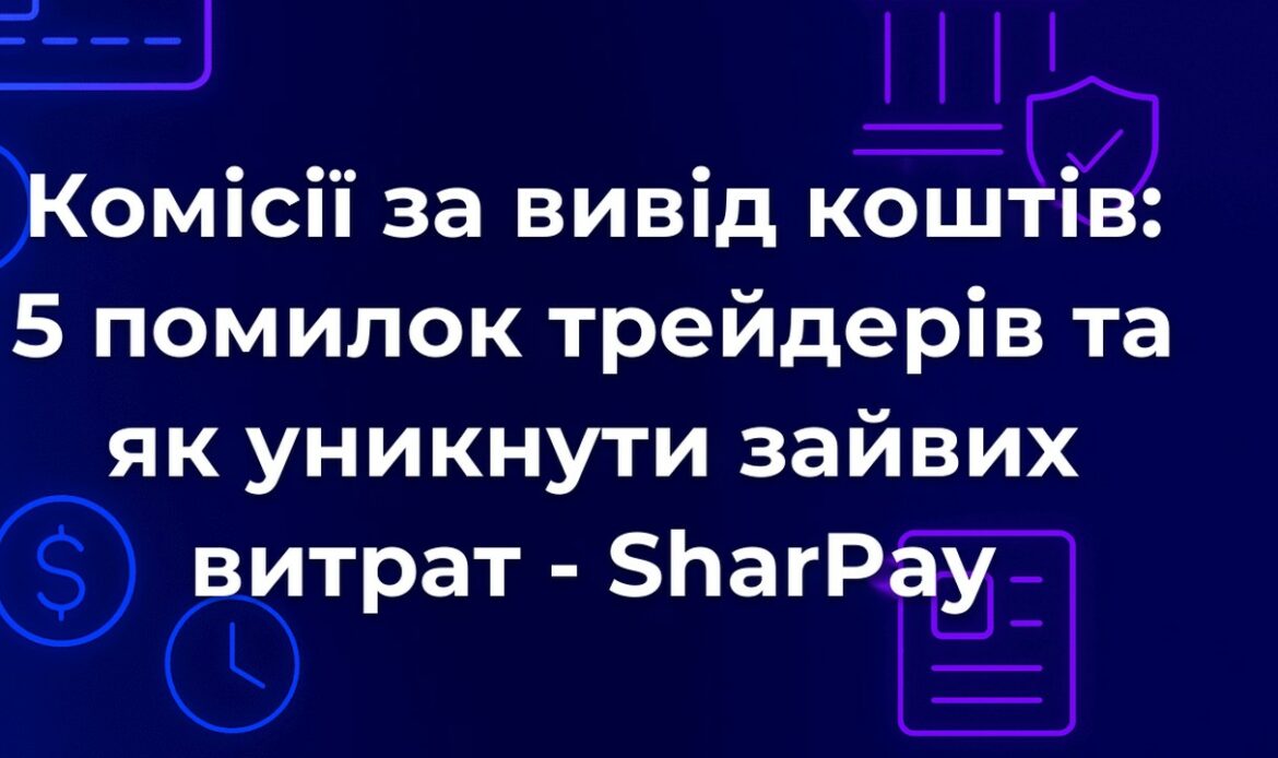 Комісії за вивід коштів: 5 помилок трейдерів та як уникнути зайвих витрат - SharPay