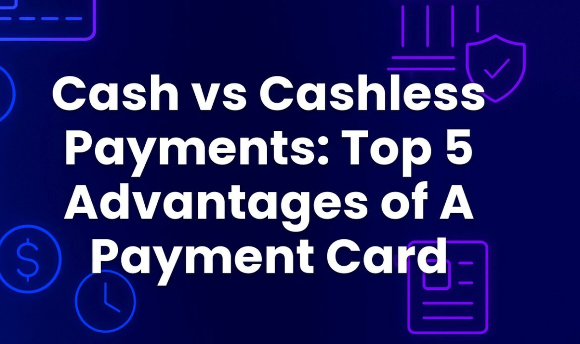 Cash vs Cashless Payments: Top 5 Advantages of A Payment Card