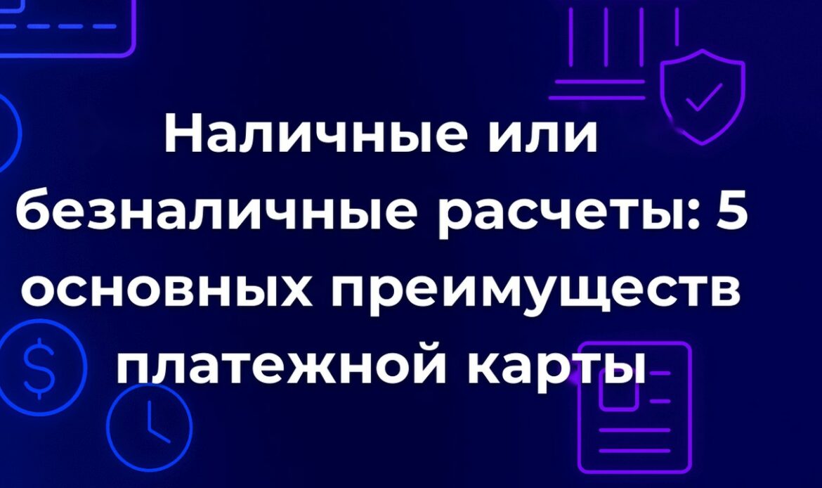 Наличные или безналичные расчеты: 5 основных преимуществ платежной карты